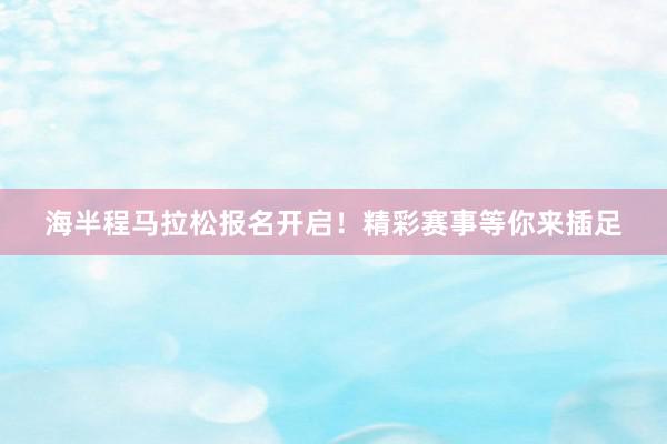 海半程马拉松报名开启！精彩赛事等你来插足