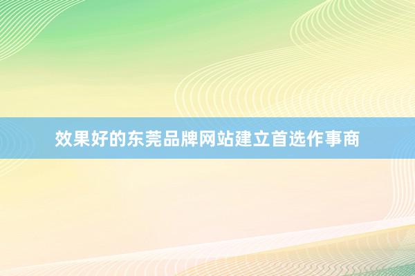 效果好的东莞品牌网站建立首选作事商