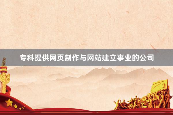 专科提供网页制作与网站建立事业的公司