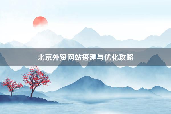 北京外贸网站搭建与优化攻略