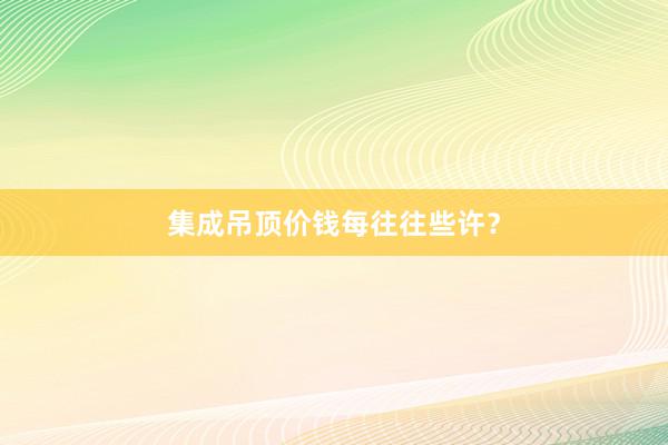集成吊顶价钱每往往些许？