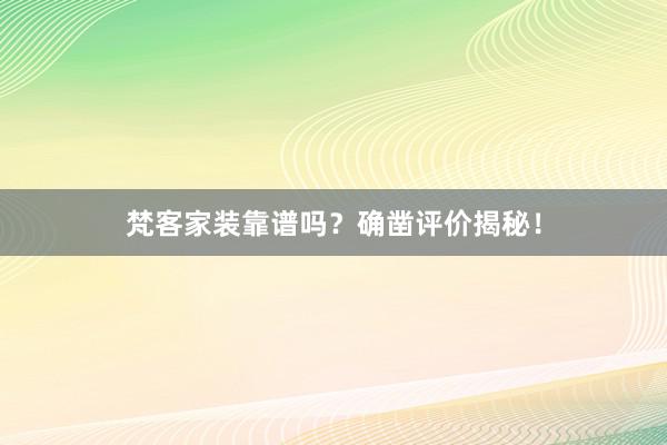 梵客家装靠谱吗？确凿评价揭秘！