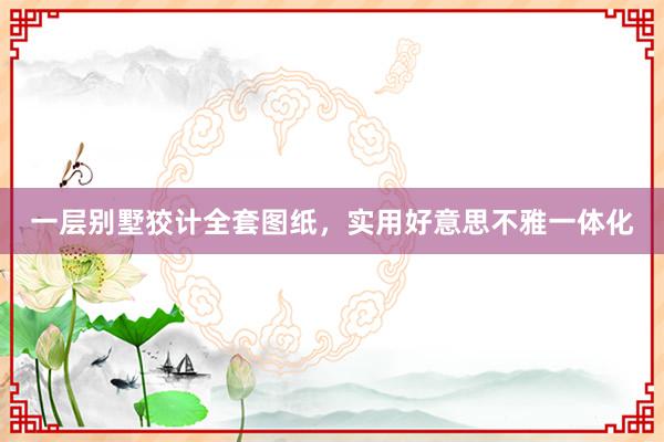 一层别墅狡计全套图纸，实用好意思不雅一体化