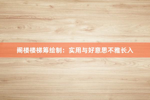 阁楼楼梯筹绘制：实用与好意思不雅长入