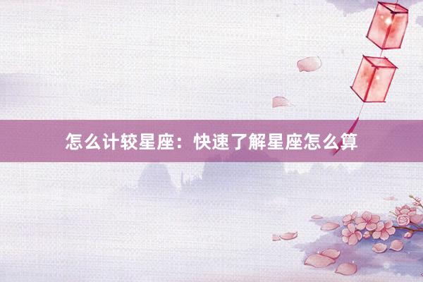 怎么计较星座：快速了解星座怎么算