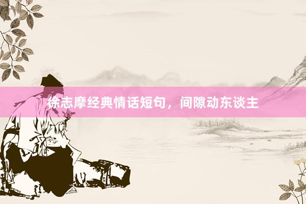 徐志摩经典情话短句，间隙动东谈主