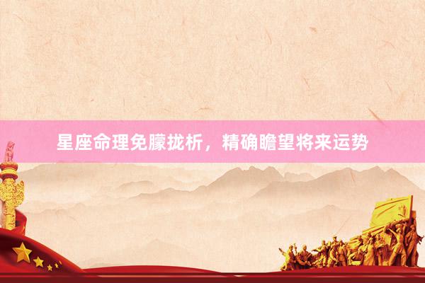 星座命理免朦拢析，精确瞻望将来运势