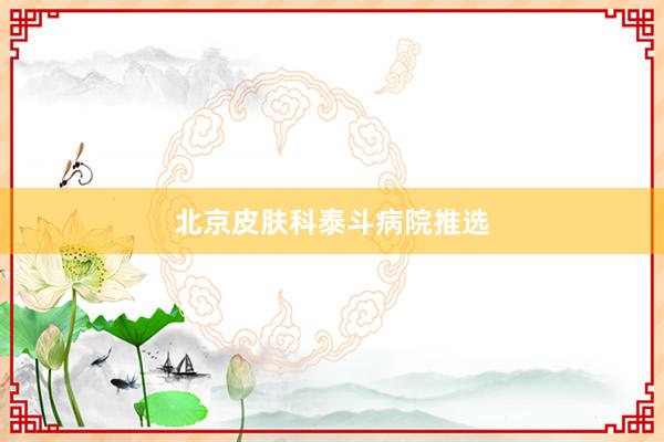 北京皮肤科泰斗病院推选