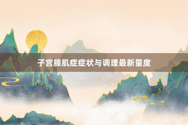 子宫腺肌症症状与调理最新量度