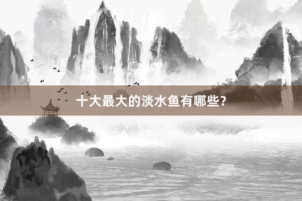 十大最大的淡水鱼有哪些？
