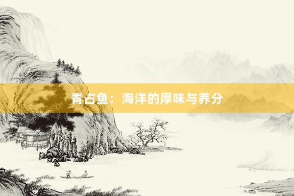 青占鱼：海洋的厚味与养分