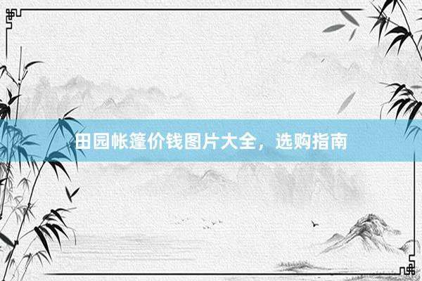 田园帐篷价钱图片大全，选购指南