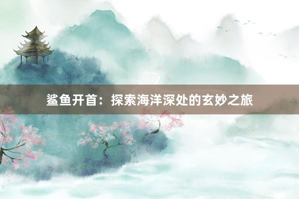鲨鱼开首：探索海洋深处的玄妙之旅